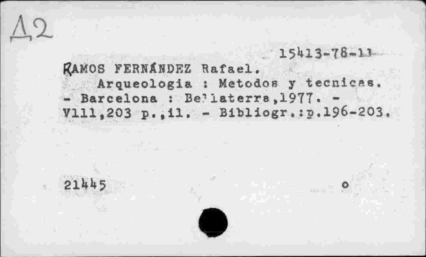 ﻿15U13-78-1V Kamos FERNANDEZ Rafael.
Arqueologia : Metodos у tecnicas. - Barcelona : Be?laterra>1977. -7111,203 p•,il ■ - Bibliogr.:p.196-203.
21U5